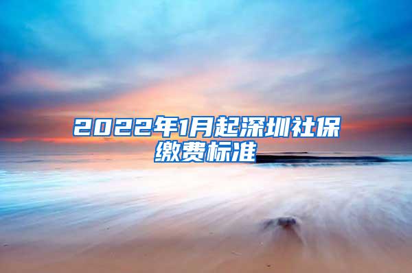 2022年1月起深圳社保缴费标准