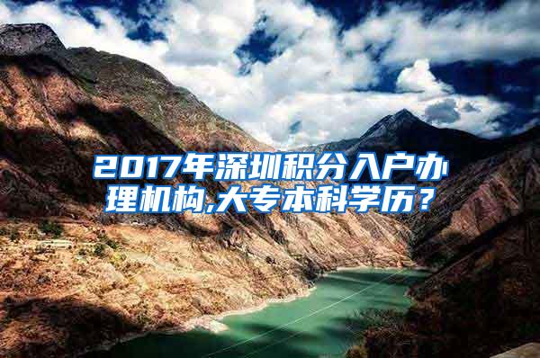 2017年深圳积分入户办理机构,大专本科学历？