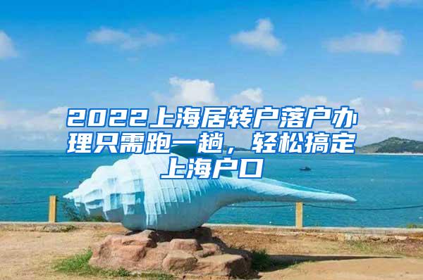 2022上海居转户落户办理只需跑一趟，轻松搞定上海户口