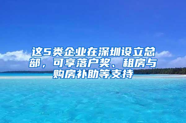 这5类企业在深圳设立总部，可享落户奖、租房与购房补助等支持