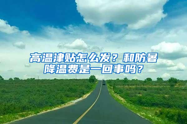 高温津贴怎么发？和防暑降温费是一回事吗？