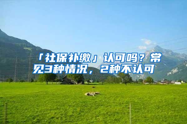 「社保补缴」认可吗？常见3种情况，2种不认可