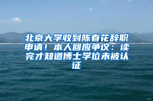 北京大学收到陈春花辞职申请！本人回应争议：读完才知道博士学位未被认证