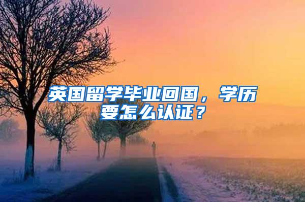 英国留学毕业回国，学历要怎么认证？