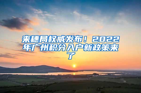 来穗局权威发布！2022年广州积分入户新政策来了