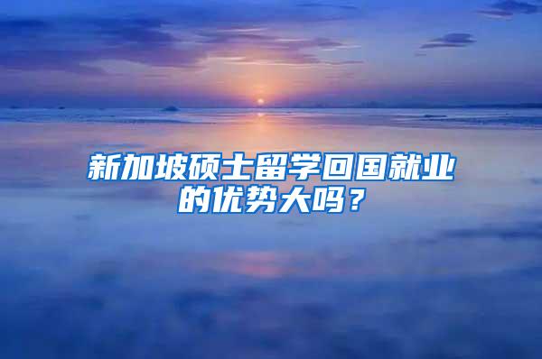 新加坡硕士留学回国就业的优势大吗？