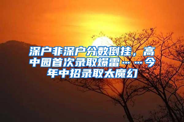 深户非深户分数倒挂，高中园首次录取爆雷……今年中招录取太魔幻