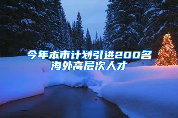 今年本市计划引进200名海外高层次人才