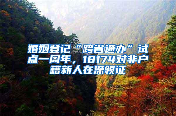 婚姻登记“跨省通办”试点一周年，18174对非户籍新人在深领证