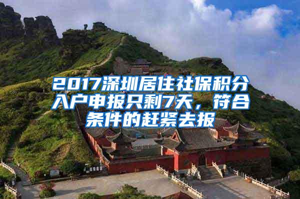 2017深圳居住社保积分入户申报只剩7天，符合条件的赶紧去报