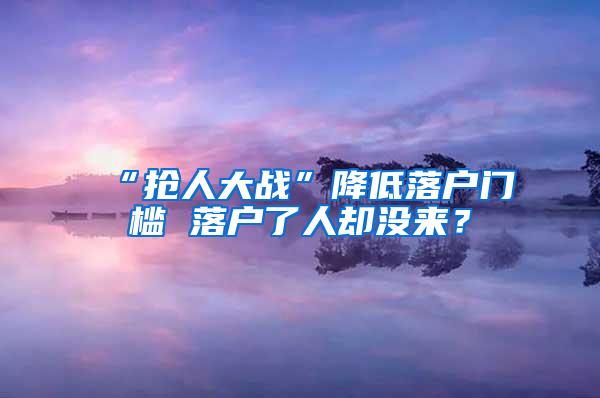 “抢人大战”降低落户门槛 落户了人却没来？