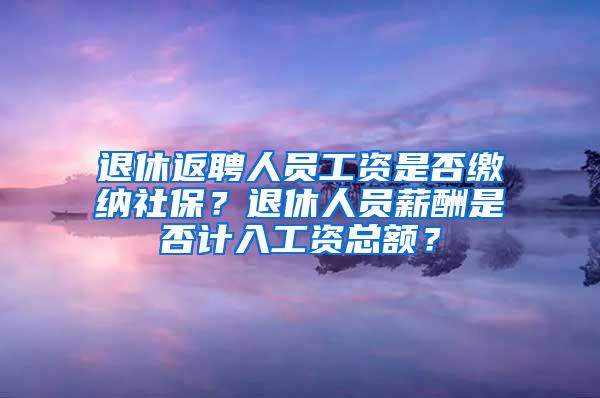 退休返聘人员工资是否缴纳社保？退休人员薪酬是否计入工资总额？