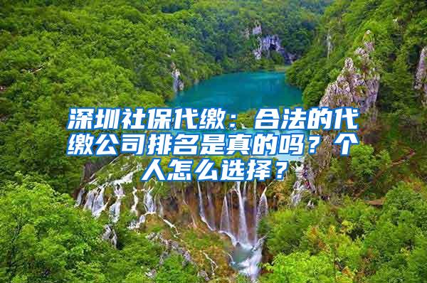 深圳社保代缴：合法的代缴公司排名是真的吗？个人怎么选择？