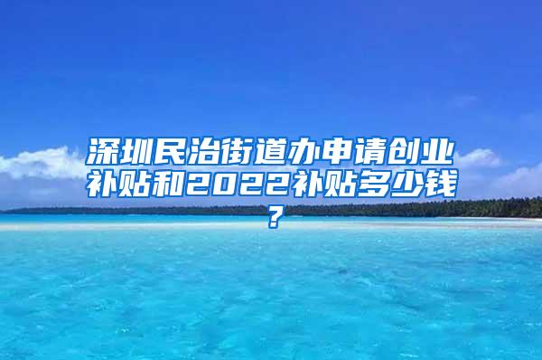 深圳民治街道办申请创业补贴和2022补贴多少钱？