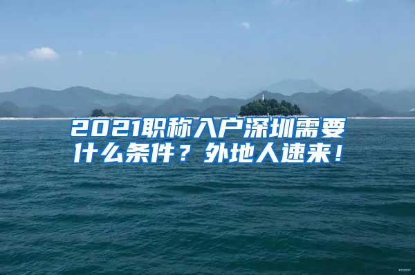 2021职称入户深圳需要什么条件？外地人速来！