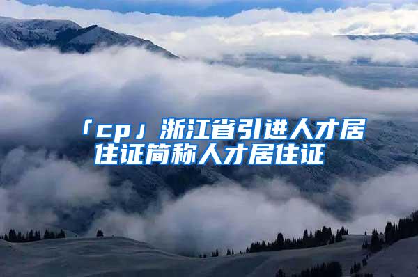 「cp」浙江省引进人才居住证简称人才居住证