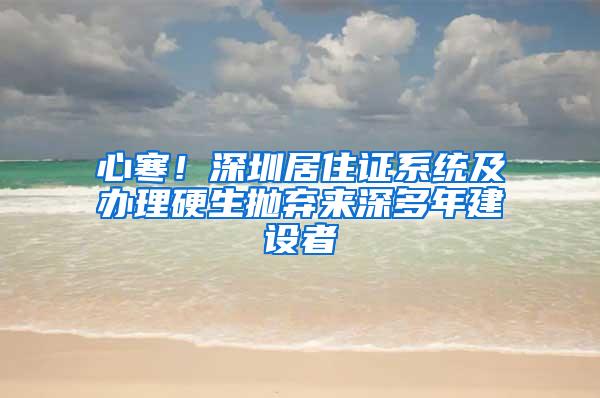 心寒！深圳居住证系统及办理硬生抛弃来深多年建设者