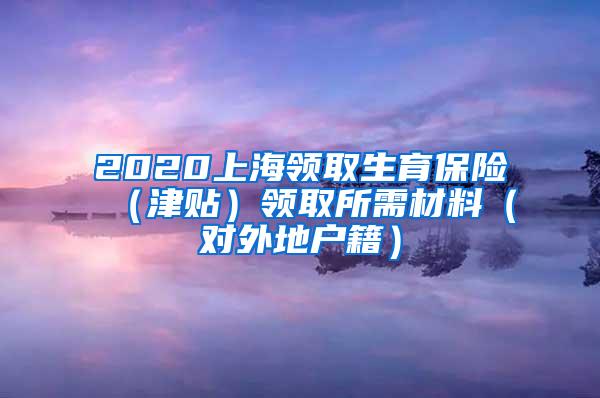 2020上海领取生育保险（津贴）领取所需材料（对外地户籍）