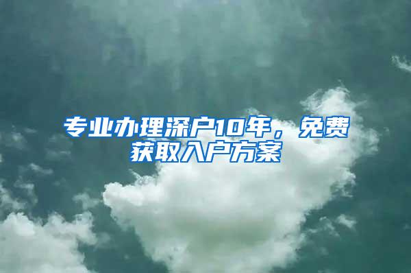 专业办理深户10年，免费获取入户方案