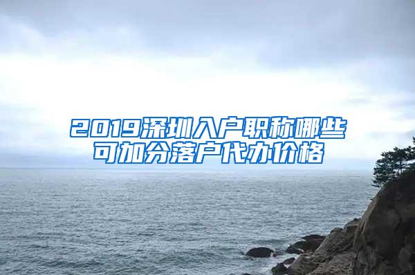 2019深圳入户职称哪些可加分落户代办价格