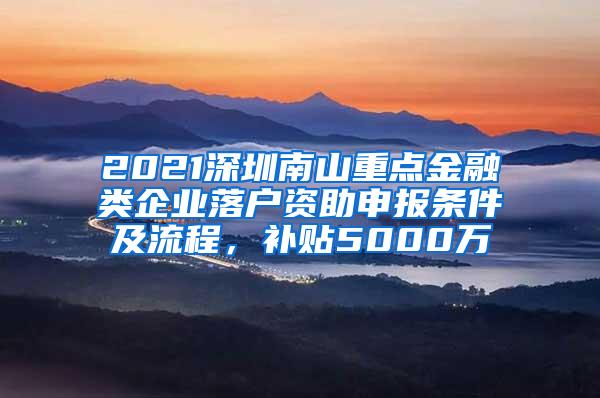 2021深圳南山重点金融类企业落户资助申报条件及流程，补贴5000万