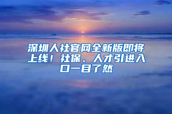 深圳人社官网全新版即将上线！社保、人才引进入口一目了然