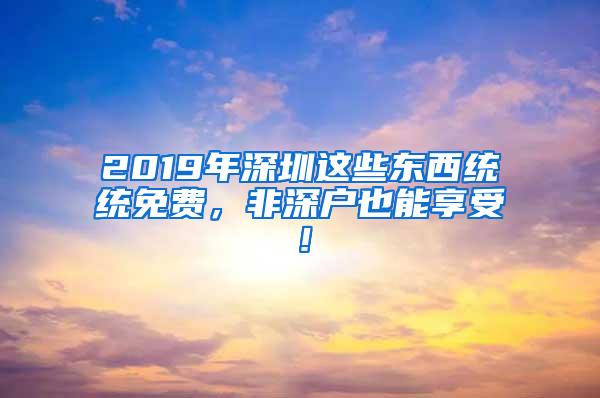 2019年深圳这些东西统统免费，非深户也能享受！