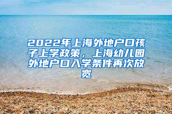 2022年上海外地户口孩子上学政策，上海幼儿园外地户口入学条件再次放宽