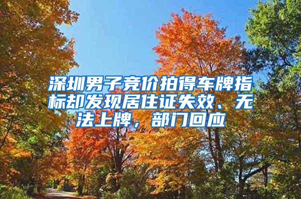 深圳男子竞价拍得车牌指标却发现居住证失效、无法上牌，部门回应