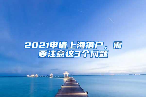 2021申请上海落户，需要注意这3个问题