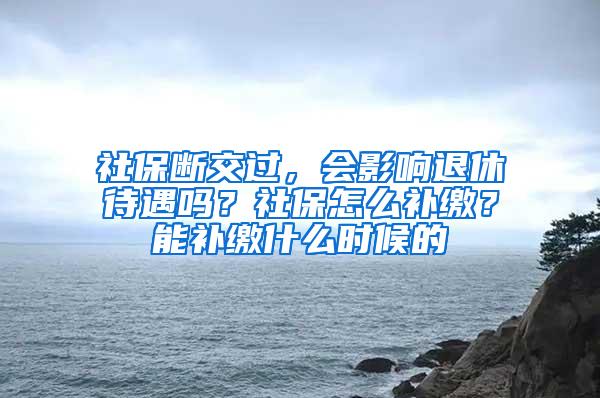 社保断交过，会影响退休待遇吗？社保怎么补缴？能补缴什么时候的