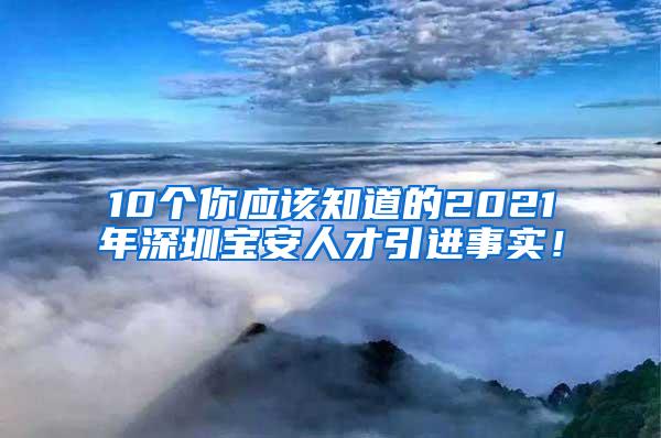 10个你应该知道的2021年深圳宝安人才引进事实！