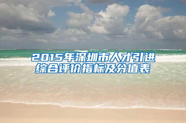 2015年深圳市人才引进综合评价指标及分值表