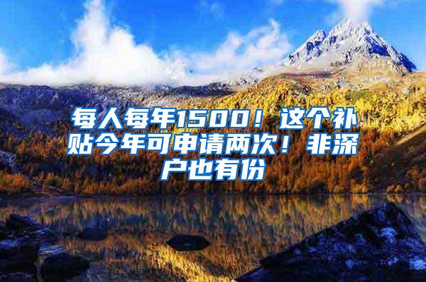 每人每年1500！这个补贴今年可申请两次！非深户也有份