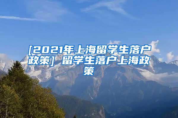 [2021年上海留学生落户政策] 留学生落户上海政策