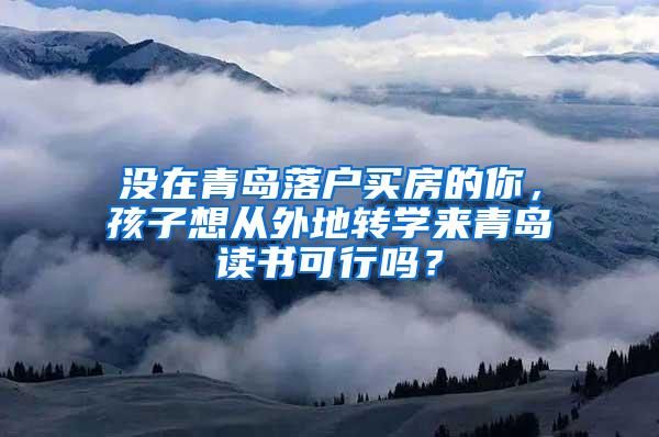 没在青岛落户买房的你，孩子想从外地转学来青岛读书可行吗？