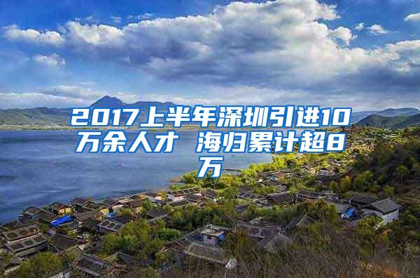 2017上半年深圳引进10万余人才 海归累计超8万