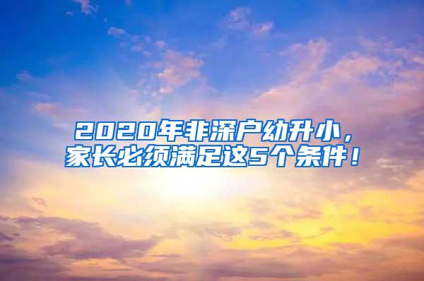 2020年非深户幼升小，家长必须满足这5个条件！