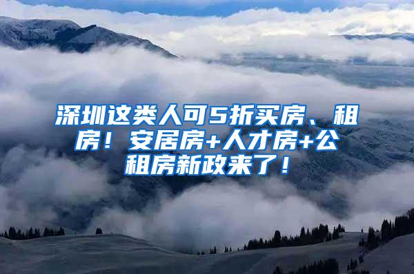 深圳这类人可5折买房、租房！安居房+人才房+公租房新政来了！