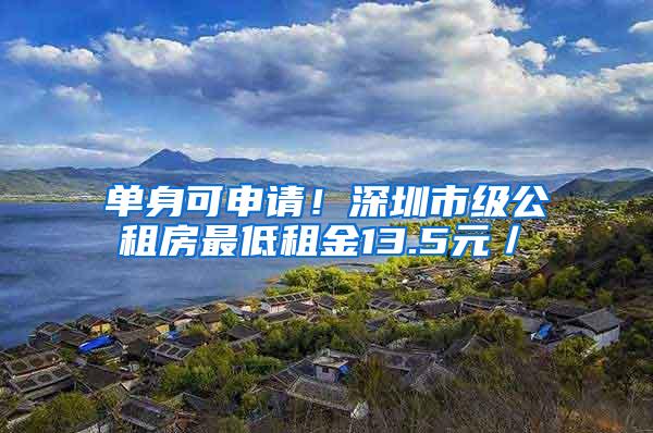 单身可申请！深圳市级公租房最低租金13.5元／㎡