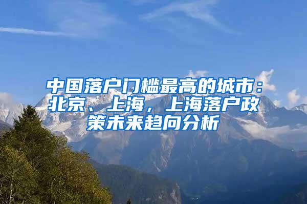 中国落户门槛最高的城市：北京、上海，上海落户政策未来趋向分析