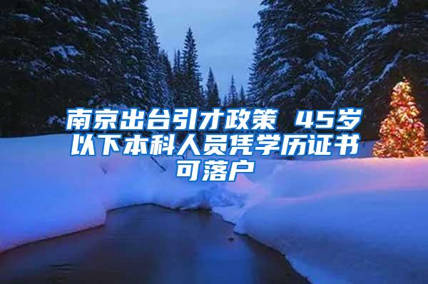 南京出台引才政策 45岁以下本科人员凭学历证书可落户