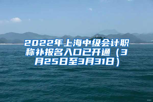 2022年上海中级会计职称补报名入口已开通（3月25日至3月31日）