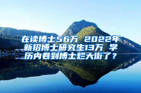 在读博士56万 2022年新招博士研究生13万 学历内卷到博士烂大街了？