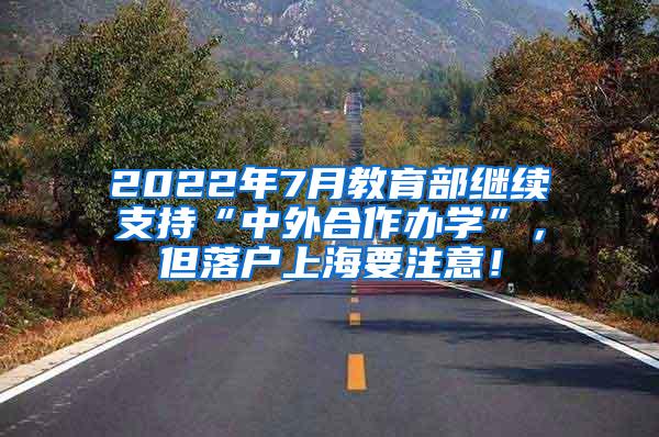 2022年7月教育部继续支持“中外合作办学”，但落户上海要注意！