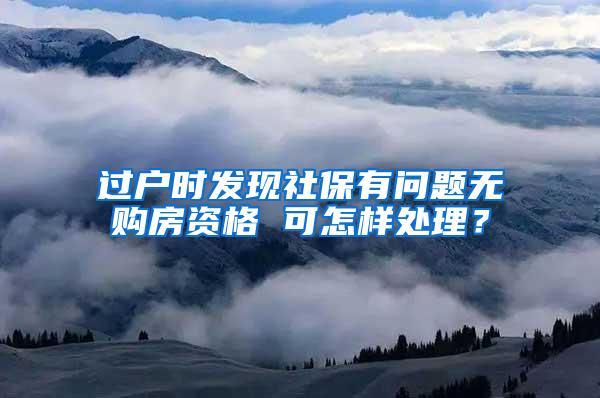 过户时发现社保有问题无购房资格 可怎样处理？