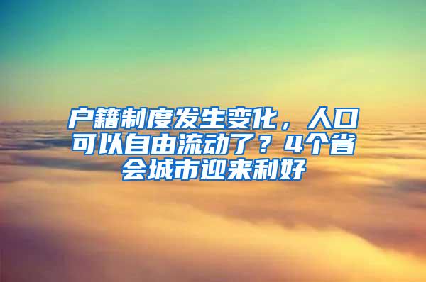 户籍制度发生变化，人口可以自由流动了？4个省会城市迎来利好