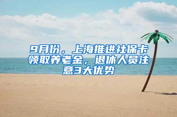 9月份，上海推进社保卡领取养老金，退休人员注意3大优势