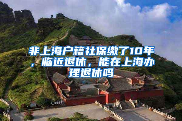 非上海户籍社保缴了10年，临近退休，能在上海办理退休吗