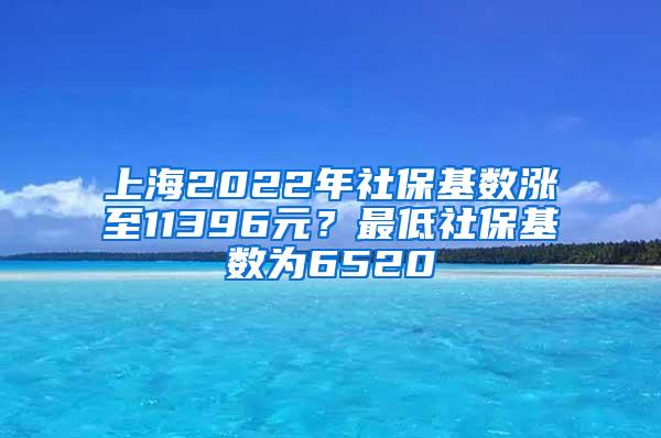 上海2022年社保基数涨至11396元？最低社保基数为6520